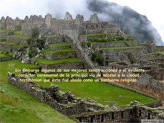 Sin embargo algunas de sus mejores construcciones y el evidente carácter ceremonial de la principal  vía  de acceso a la ciudad ,  testimonian que ésta fue usada como un santuario religioso.  