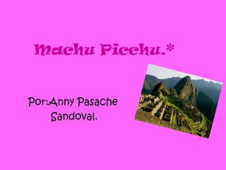 Machu Picchu.* Por:Anny Pasache  Sandoval. 