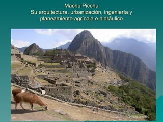 Machu Picchu
Su arquitectura, urbanización, ingeniería y
   planeamiento agrícola e hidráulico
 