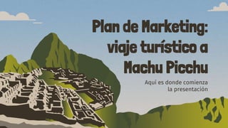 Plan de Marketing:
viaje turístico a
Machu Picchu
Aquí es donde comienza
la presentación
 