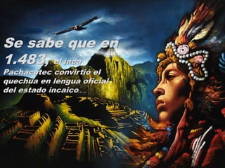 Se sabe que en
1.483, el inca
Pachacútec convirtió el
quechua en lengua oficial
del estado incaico…..
 