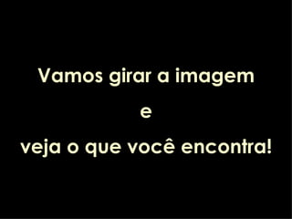 Vamos girar a imagem e veja o que você encontra!