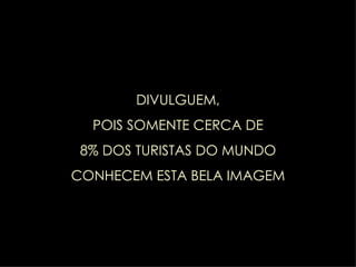 DIVULGUEM, POIS SOMENTE CERCA DE 8% DOS TURISTAS DO MUNDO CONHECEM ESTA BELA IMAGEM