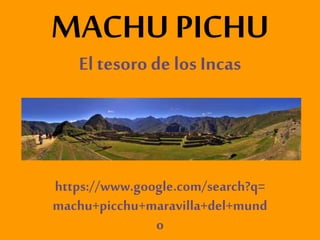 MACHU PICHU
El tesoro de los Incas
https://www.google.com/search?q=
machu+picchu+maravilla+del+mund
o
 