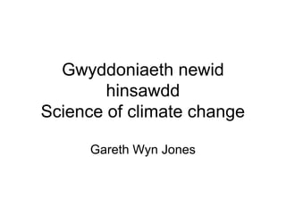 Gwyddoniaeth newid 
hinsawdd 
Science of climate change 
Gareth Wyn Jones 
 