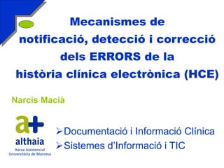 Mecanismes de
 notificació, detecció i correcció
          dels ERRORS de la
història clínica electrònica (HCE)

Narcís Macià


         Documentació i Informació Clínica
         Sistemes d’Informació i TIC
 