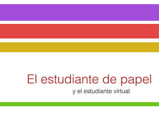 El estudiante de papel
        y el estudiante virtual.
 