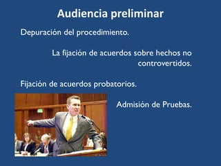 Audiencia preliminar
Depuración del procedimiento.
La fijación de acuerdos sobre hechos no
controvertidos.
Fijación de acuerdos probatorios.
Admisión de Pruebas.
 