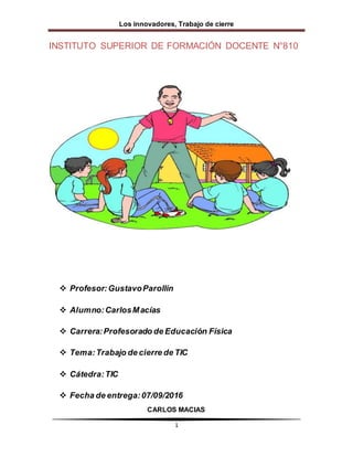 Los innovadores, Trabajo de cierre
CARLOS MACIAS
1
INSTITUTO SUPERIOR DE FORMACIÓN DOCENTE N°810
 Profesor:GustavoParollin
 Alumno:CarlosMacías
 Carrera:Profesorado de Educación Física
 Tema:Trabajo de cierre de TIC
 Cátedra:TIC
 Fecha de entrega:07/09/2016
 