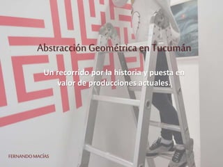 AbstracciónGeométricaen Tucumán
Un recorrido por la historia y puesta en
valor de producciones actuales.
FERNANDOMACÍAS
 