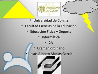 • Universidad de Colima
• Facultad Ciencias de la Educación
• Educación Física y Deporte
• Informática
• 2A
• Examen ordinario
• Jesús Alberto Macías García
 