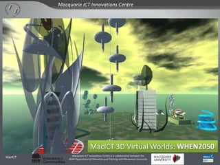 Macquarie ICT Innovations Centre




                              MacICT 3D Virtual Worlds: WHEN2050
               Macquarie ICT Innovations Centre is a collaboration between the
MacICT
             NSW Department of Education and Training and Macquarie University
 