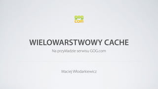 WIELOWARSTWOWY CACHE 
Na przykładzie serwisu GOG.com 
Maciej Włodarkiewicz 
 