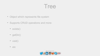 @maciejtreder
Tree
• Object which represents file system
• Supports CRUD operations and more:
• exists()
• getDir()
• visit()
• etc
 