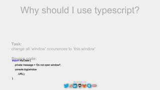 @maciejtreder
Why should I use typescript?
Task:
change all ‘window’ occurences to ‘this.window’
Source code:export MyClass {
private message = 'Do not open window!';
console.log(window
.URL);
}
 
