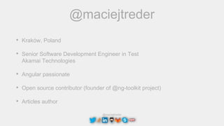 @maciejtreder
@maciejtreder
• Kraków, Poland
• Senior Software Development Engineer in Test
Akamai Technologies
• Angular passionate
• Open source contributor (founder of @ng-toolkit project)
• Articles author
 