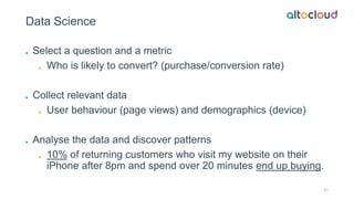 Data Science
Select a question and a metric
Who is likely to convert? (purchase/conversion rate)
Collect relevant data
Use...