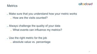 Metrics
Make sure that you understand how your metric works
How are the visits counted?
Always challenge the quality of yo...