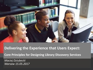 © 2015 Ex Libris | Confidential & Proprietary
Maciej Dziubecki
Warsaw 15.05.2017
Delivering the Experience that Users Expect:
Core Principles for Designing Library Discovery Services
 