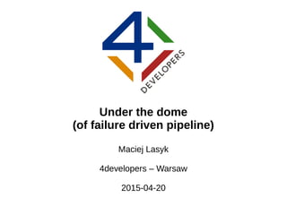 Under the dome
(of failure driven pipeline)
Maciej Lasyk
4developers – Warsaw
2015-04-20
 