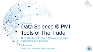 Data Science @ PMI
Tools of The Trade
Best Practices to Start, Develop and Ship
a Data Science Product
Maciej Marek
Codiax, 22nd November 2019 Cluj-Napoca
 