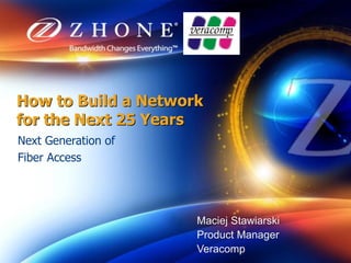 How to Build a Network
for the Next 25 Years
Next Generation of
Fiber Access
Maciej Stawiarski
Product Manager
Veracomp
 