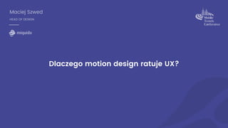 Maciej Szwed
HEAD OF DESIGN
Dlaczego motion design ratuje UX?
 