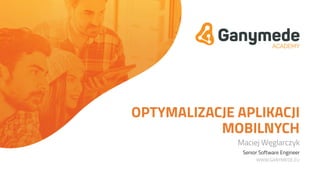 OPTYMALIZACJE APLIKACJI
MOBILNYCH
Maciej Węglarczyk
Senior Software Engineer
WWW.GANYMEDE.EU
 