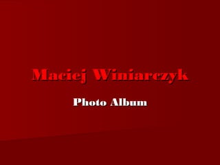 Maciej Winiarczyk
    Photo Album
 