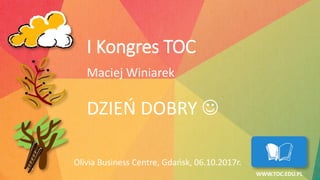 DZIEŃ DOBRY ☺
Olivia Business Centre, Gdańsk, 06.10.2017r.
WWW.TOC.EDU.PL
I Kongres TOC
Maciej Winiarek
 