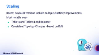 Scaling
Recent ScyllaDB versions include multiple elasticity improvements.
Most notable ones:
■ Tablets and Tablets Load Balancer
■ Consistent Topology Changes - based on Raft
 