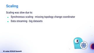 Scaling
Scaling was slow due to:
■ Synchronous scaling - missing topology change coordinator
■ Data streaming - big datasets
 