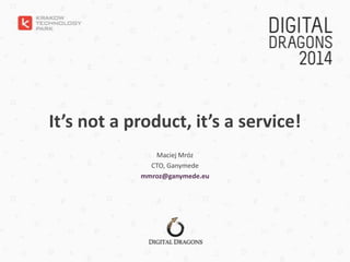 It’s not a product, it’s a service!
Maciej Mróz
CTO, Ganymede
mmroz@ganymede.eu
 