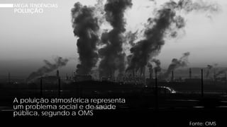 MEGA TENDÊNCIAS
POLUIÇÃO
Fonte: OMS
A poluição atmosférica representa
um problema social e de saúde
pública, segundo a OMS
 