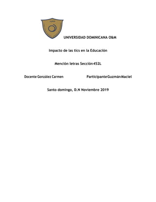 UNIVERSIDAD DOMINICANA O&M
Impacto de las tics en la Educación
Mención letras Sección452L
Docente González Carmen ParticipanteGuzmánMaciel
Santo domingo, D.N Noviembre 2019
 
