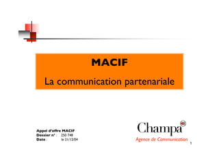 MACIF
    La communication partenariale



Appel d’offre MACIF
Dossier n° : 250 748
Date :        le 21/12/04           Agence de Communication
                                                              1