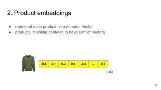 2. Product embeddings
● represent each product as a numeric vector
● products in similar contexts to have similar vectors
32
-0.6 0.1 0.3 0.6 -0.3 ... 0.7
|100|
 