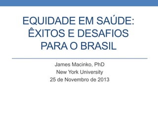 EQUIDADE EM SAÚDE:
ÊXITOS E DESAFIOS
PARA O BRASIL
James Macinko, PhD
New York University
25 de Novembro de 2013

 