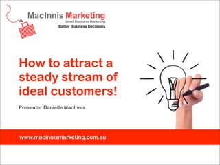 How to attract a
steady stream of
ideal customers!
Presenter Danielle MacInnis




www.macinnismarketing.com.au
 