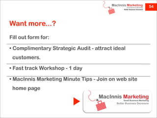 54



Want more...?
Fill out form for:

• Complimentary Strategic Audit - attract ideal
 customers.

• Fast track Workshop - 1 day

• MacInnis Marketing Minute Tips - Join on web site
 home page
 