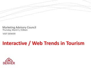 Marketing Advisory Council
Thursday, March 5, 9:00am
VISIT DENVER



Interactive / Web Trends in Tourism
 