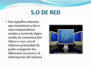 S.O DE REDSon aquellos sistemas que mantienen a dos o más computadoras unidas a través de algún medio de comunicación (físico o no), con el objetivo primordial de poder compartir los diferentes recursos y la información del sistema