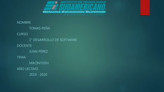 NOMBRE
TOMAS PEÑA
CURSO
1° DESARROLLO DE SOFTWARE
DOCENTE
JUAN PÉREZ
TEMA
MACINTOSH
AÑO LECTIVO
2019 - 2020
 