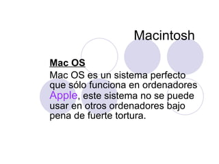 Macintosh  Mac OS Mac OS  es un sistema perfecto que sólo funciona  en  ordenadores  Apple , este sistema no se puede usar en otros ordenadores bajo pena de fuerte tortura.  