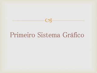 
Primeiro Sistema Gráfico
 