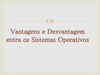 
Vantagens e Desvantagem
entra os Sistemas Operativos
 
