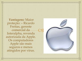 
Vantagens: Maior
proteção: – Ricardo
Freitas, gerente
comercial da
Interalpha, revenda
autorizada da Apple.
Os computadores
Apple são mais
seguros e menos
atingidos por vírus.
 