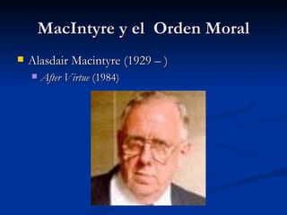 MacIntyre y el Orden Moral
   Alasdair Macintyre (1929 – )
       After Virtue (1984)
 