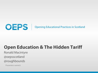 Opening Educational Practices in Scotland
Open Education & The Hidden Tariff
Ronald Macintyre
@oepsscotland
@roughbounds
Presenters name(s)
 