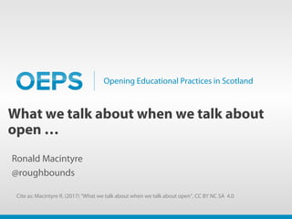 Opening Educational Practices in Scotland
What we talk about when we talk about
open …
Ronald Macintyre
@roughbounds
Cite as: Macintyre R. (2017) “What we talk about when we talk about open”, CC BY NC SA 4.0
 
